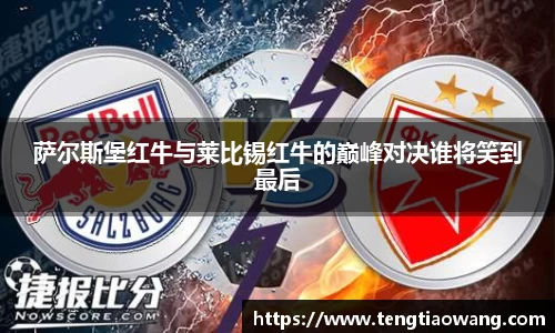 萨尔斯堡红牛与莱比锡红牛的巅峰对决谁将笑到最后